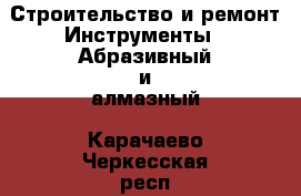 Строительство и ремонт Инструменты - Абразивный и алмазный. Карачаево-Черкесская респ.,Карачаевск г.